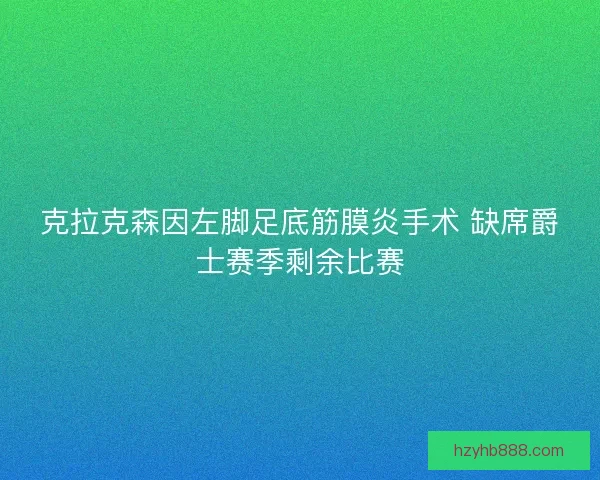 克拉克森因左脚足底筋膜炎手术 缺席爵士赛季剩余比赛 克拉克森因左脚足底筋膜炎手术 缺席爵士赛季剩余比赛