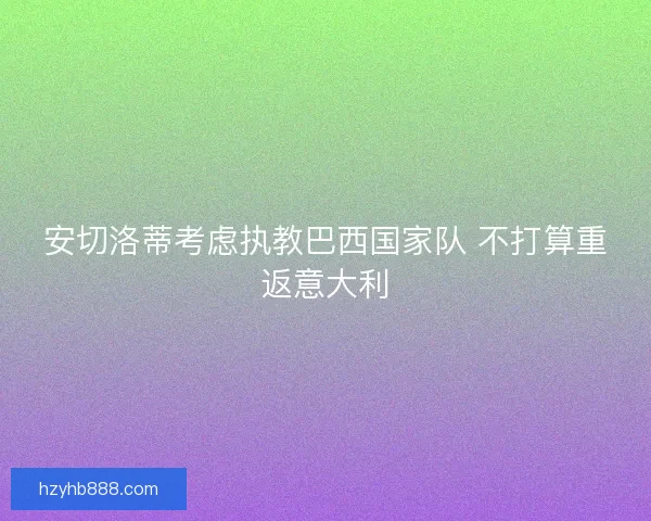 安切洛蒂考虑执教巴西国家队 不打算重返意大利