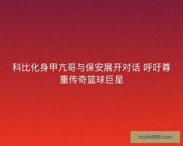 科比化身甲亢哥与保安展开对话 呼吁尊重传奇篮球巨星 科比化身甲亢哥与保安展开对话 呼吁尊重传奇篮球巨星