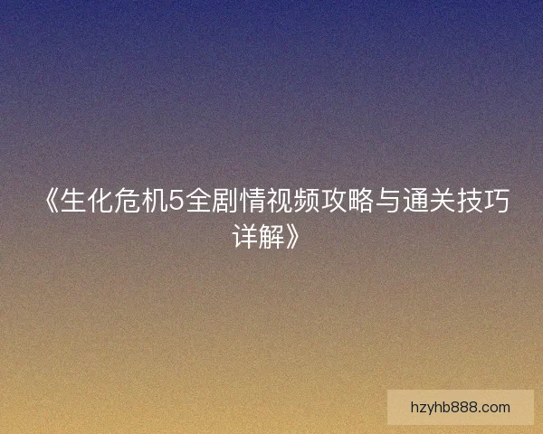 《生化危机5全剧情视频攻略与通关技巧详解》 《生化危机5全剧情视频攻略与通关技巧详解》