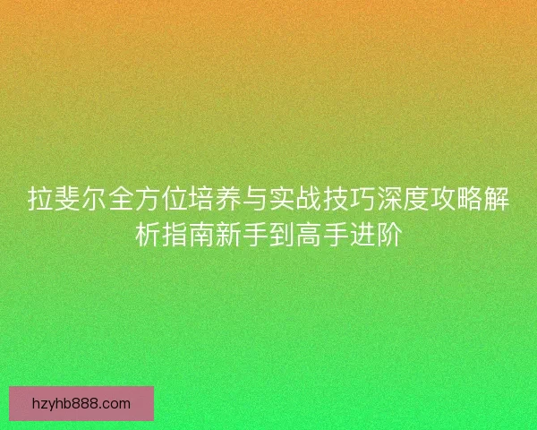拉斐尔全方位培养与实战技巧深度攻略解析指南新手到高手进阶 拉斐尔全方位培养与实战技巧深度攻略解析指南新手到高手进阶