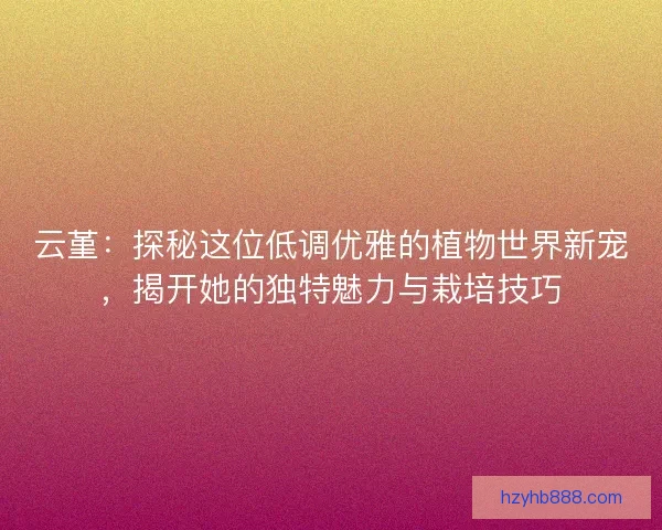 云堇:探秘这位低调优雅的植物世界新宠,揭开她的独特魅力与栽培技巧 云堇:探秘这位低调优雅的植物世界新宠,揭开她的独特魅力与栽培技巧