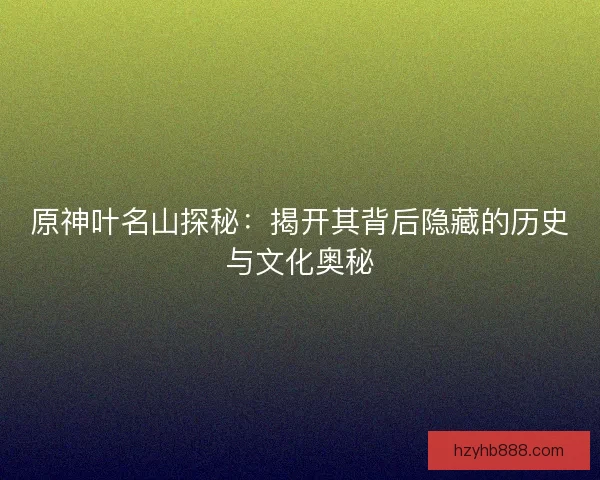 原神叶名山探秘：揭开其背后隐藏的历史与文化奥秘
