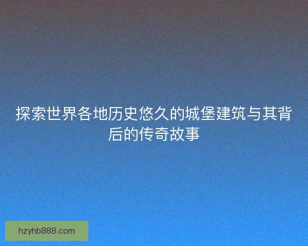 探索世界各地历史悠久的城堡建筑与其背后的传奇故事
