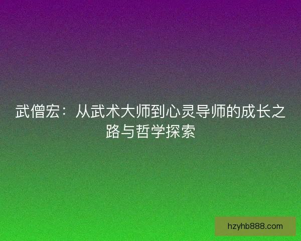 武僧宏：从武术大师到心灵导师的成长之路与哲学探索