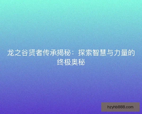 龙之谷贤者传承揭秘：探索智慧与力量的终极奥秘