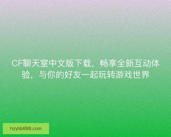CF聊天室中文版下载，畅享全新互动体验，与你的好友一起玩转游戏世界