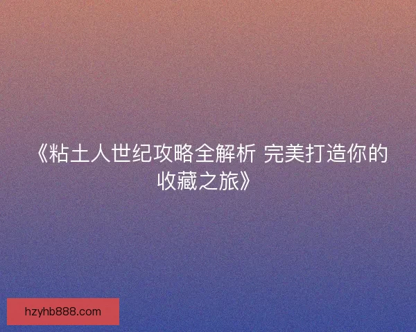 《粘土人世纪攻略全解析 完美打造你的收藏之旅》