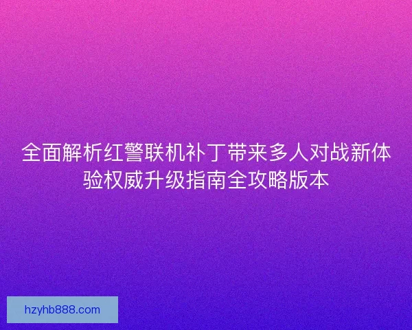 全面解析红警联机补丁带来多人对战新体验权威升级指南全攻略版本