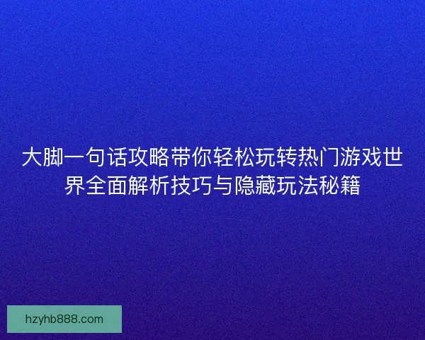 大脚一句话攻略带你轻松玩转热门游戏世界全面解析技巧与隐藏玩法秘籍