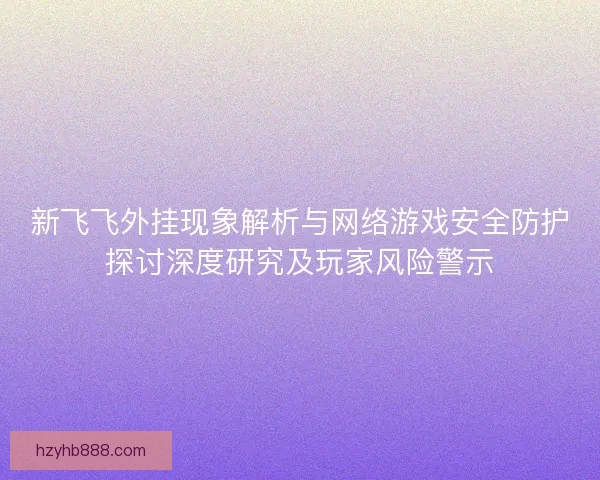 新飞飞外挂现象解析与网络游戏安全防护探讨深度研究及玩家风险警示 新飞飞外挂现象解析与网络游戏安全防护探讨深度研究及玩家风险警示