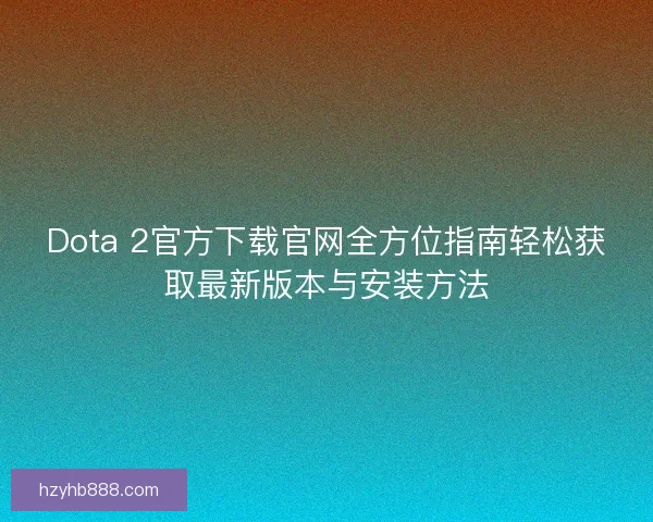 Dota 2官方下载官网全方位指南轻松获取最新版本与安装方法