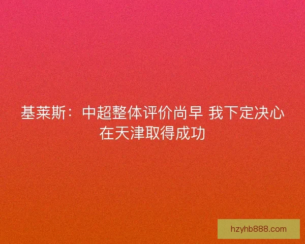 基莱斯：中超整体评价尚早 我下定决心在天津取得成功