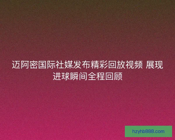 迈阿密国际社媒发布精彩回放视频 展现进球瞬间全程回顾