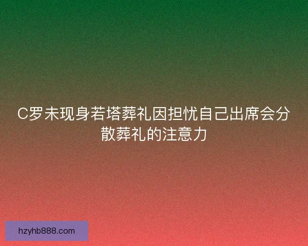 C罗未现身若塔葬礼因担忧自己出席会分散葬礼的注意力