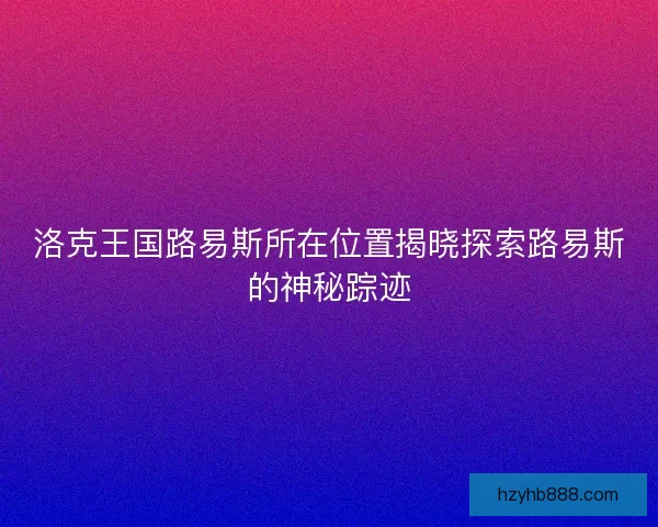 洛克王国路易斯所在位置揭晓探索路易斯的神秘踪迹