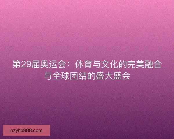 第29届奥运会：体育与文化的完美融合与全球团结的盛大盛会