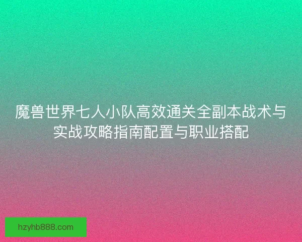 魔兽世界七人小队高效通关全副本战术与实战攻略指南配置与职业搭配