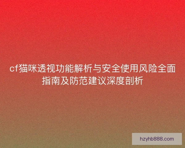 cf猫咪透视功能解析与安全使用风险全面指南及防范建议深度剖析