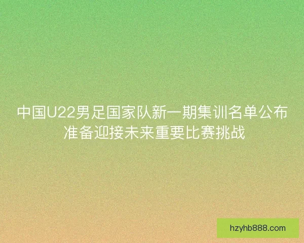 中国U22男足国家队新一期集训名单公布 准备迎接未来重要比赛挑战 中国U22男足国家队新一期集训名单公布 准备迎接未来重要比赛挑战