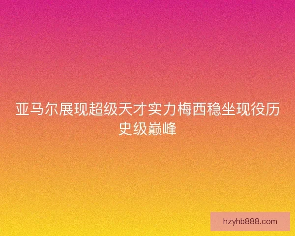 亚马尔展现超级天才实力梅西稳坐现役历史级巅峰