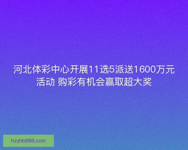 河北体彩中心开展11选5派送1600万元活动 购彩有机会赢取超大奖 河北体彩中心开展11选5派送1600万元活动 购彩有机会赢取超大奖