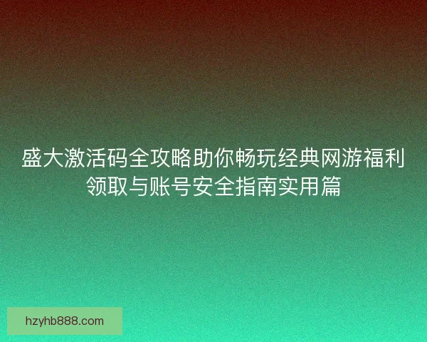 盛大激活码全攻略助你畅玩经典网游福利领取与账号安全指南实用篇