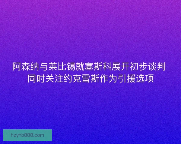 阿森纳与莱比锡就塞斯科展开初步谈判 同时关注约克雷斯作为引援选项