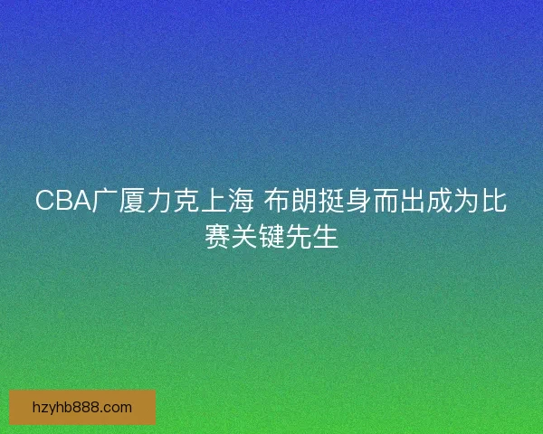 CBA广厦力克上海 布朗挺身而出成为比赛关键先生