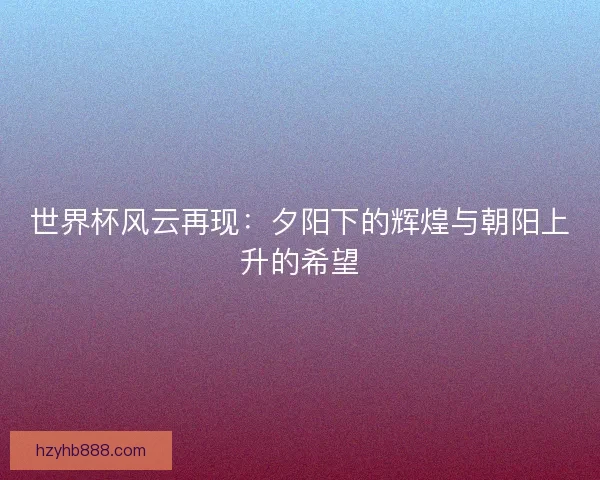世界杯风云再现：夕阳下的辉煌与朝阳上升的希望