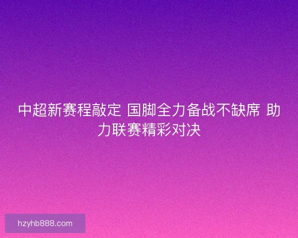 中超新赛程敲定 国脚全力备战不缺席 助力联赛精彩对决