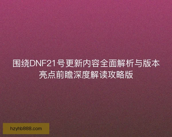 围绕DNF21号更新内容全面解析与版本亮点前瞻深度解读攻略版