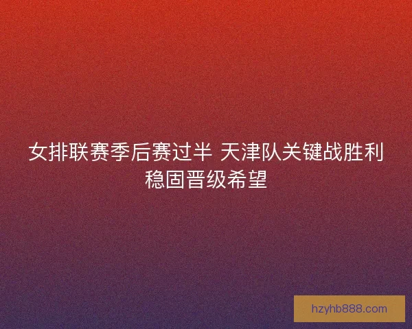 女排联赛季后赛过半 天津队关键战胜利稳固晋级希望 女排联赛季后赛过半 天津队关键战胜利稳固晋级希望