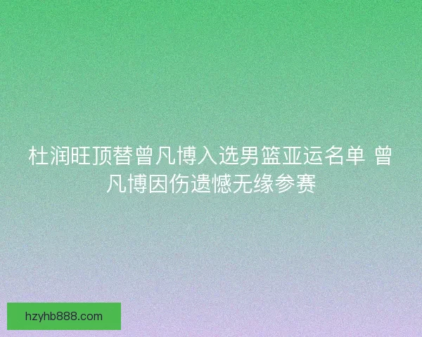 杜润旺顶替曾凡博入选男篮亚运名单 曾凡博因伤遗憾无缘参赛