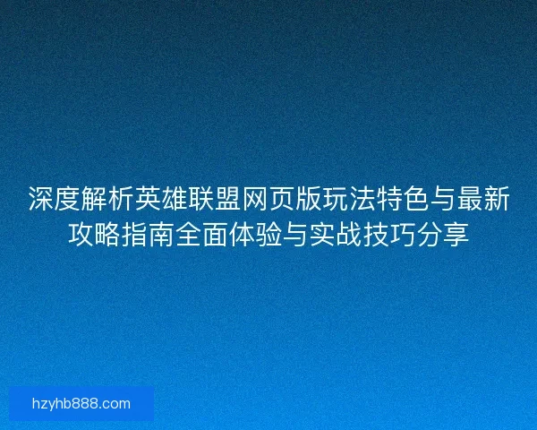 深度解析英雄联盟网页版玩法特色与最新攻略指南全面体验与实战技巧分享 深度解析英雄联盟网页版玩法特色与最新攻略指南全面体验与实战技巧分享
