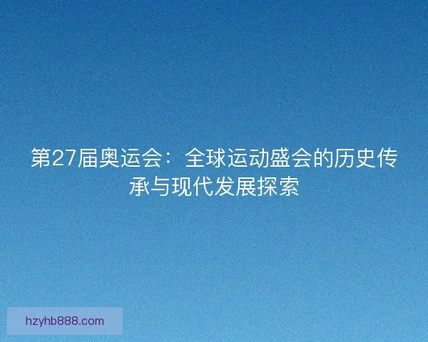 第27届奥运会：全球运动盛会的历史传承与现代发展探索