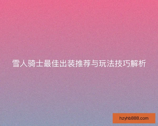 雪人骑士最佳出装推荐与玩法技巧解析 雪人骑士最佳出装推荐与玩法技巧解析