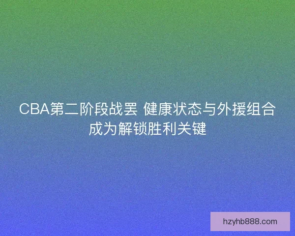 CBA第二阶段战罢 健康状态与外援组合成为解锁胜利关键