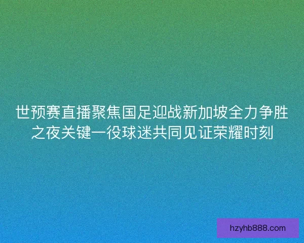 世预赛直播聚焦国足迎战新加坡全力争胜之夜关键一役球迷共同见证荣耀时刻 世预赛直播聚焦国足迎战新加坡全力争胜之夜关键一役球迷共同见证荣耀时刻
