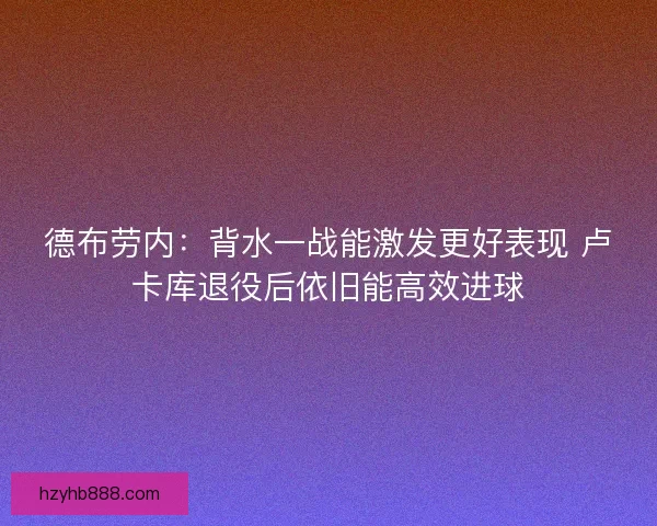 德布劳内：背水一战能激发更好表现 卢卡库退役后依旧能高效进球