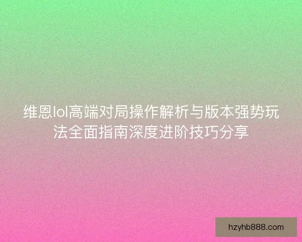维恩lol高端对局操作解析与版本强势玩法全面指南深度进阶技巧分享 维恩lol高端对局操作解析与版本强势玩法全面指南深度进阶技巧分享