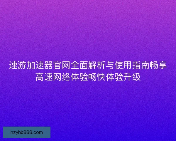 速游加速器官网全面解析与使用指南畅享高速网络体验畅快体验升级 速游加速器官网全面解析与使用指南畅享高速网络体验畅快体验升级