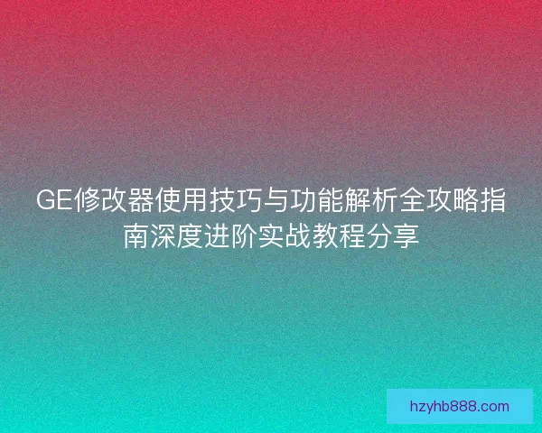 GE修改器使用技巧与功能解析全攻略指南深度进阶实战教程分享
