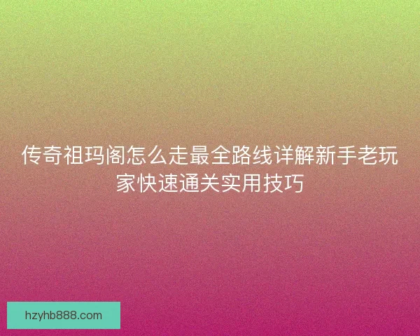 传奇祖玛阁怎么走最全路线详解新手老玩家快速通关实用技巧