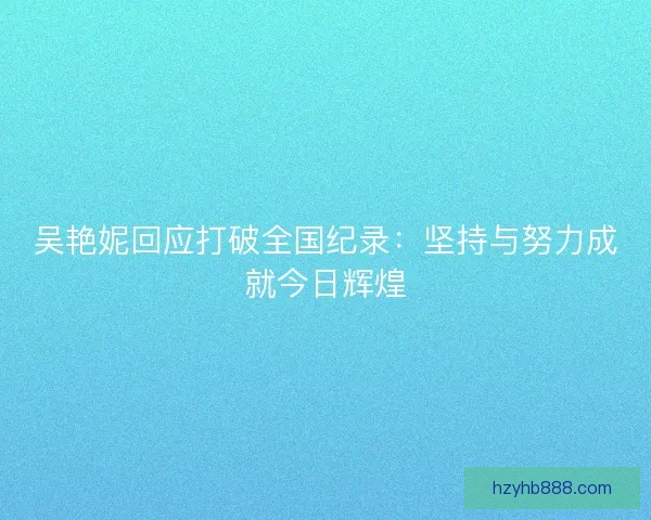 吴艳妮回应打破全国纪录：坚持与努力成就今日辉煌
