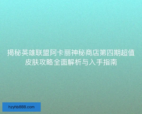 揭秘英雄联盟阿卡丽神秘商店第四期超值皮肤攻略全面解析与入手指南 揭秘英雄联盟阿卡丽神秘商店第四期超值皮肤攻略全面解析与入手指南