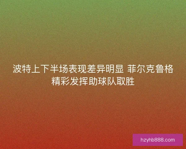 波特上下半场表现差异明显 菲尔克鲁格精彩发挥助球队取胜