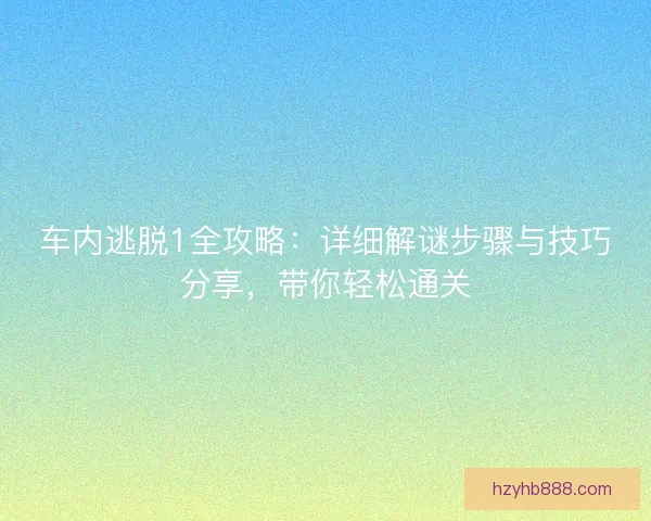车内逃脱1全攻略:详细解谜步骤与技巧分享,带你轻松通关 车内逃脱1全攻略:详细解谜步骤与技巧分享,带你轻松通关