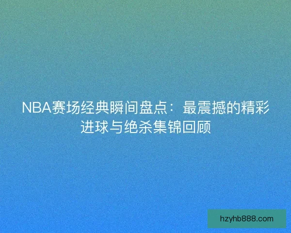 NBA赛场经典瞬间盘点:最震撼的精彩进球与绝杀集锦回顾 NBA赛场经典瞬间盘点:最震撼的精彩进球与绝杀集锦回顾
