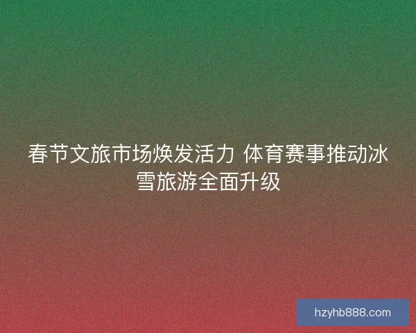 春节文旅市场焕发活力 体育赛事推动冰雪旅游全面升级